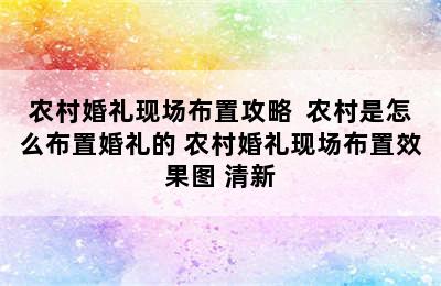 农村婚礼现场布置攻略  农村是怎么布置婚礼的 农村婚礼现场布置效果图 清新